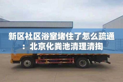 新区社区浴室堵住了怎么疏通：北京化粪池清理清掏