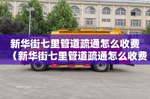 新华街七里管道疏通怎么收费（新华街七里管道疏通怎么收费的）