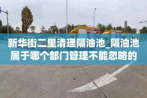 新华街二里清理隔油池_隔油池属于哪个部门管理不能忽略的事情