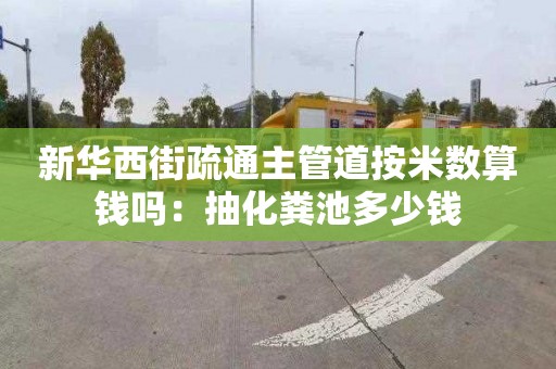 新华西街疏通主管道按米数算钱吗：抽化粪池多少钱