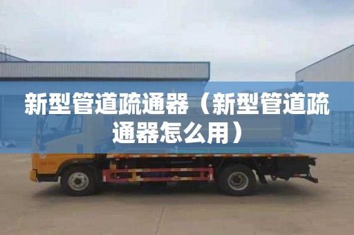 新型管道疏通器（新型管道疏通器怎么用）