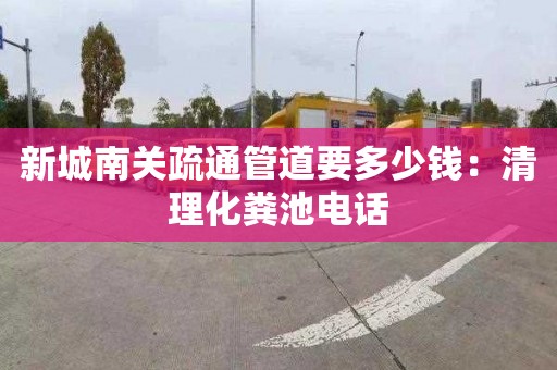 新城南关疏通管道要多少钱：清理化粪池电话