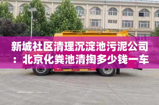 新城社区清理沉淀池污泥公司：北京化粪池清掏多少钱一车