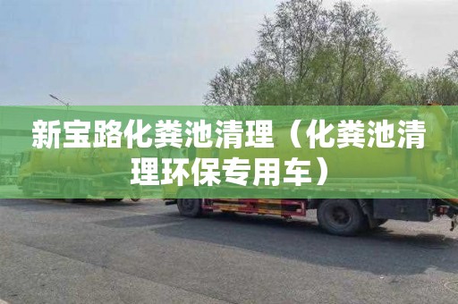 新宝路化粪池清理（化粪池清理环保专用车）