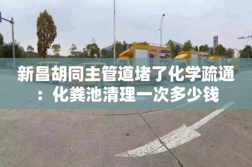 新昌胡同主管道堵了化学疏通：化粪池清理一次多少钱