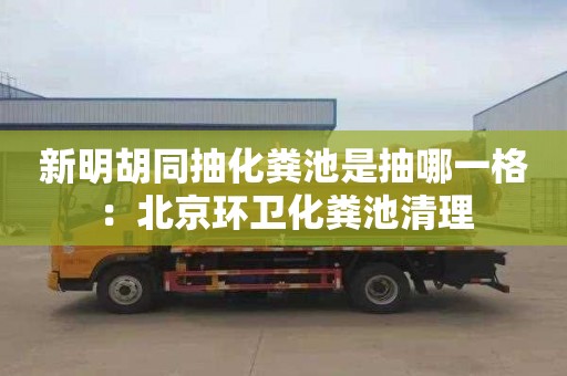 新明胡同抽化粪池是抽哪一格：北京环卫化粪池清理