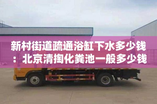 新村街道疏通浴缸下水多少钱：北京清掏化粪池一般多少钱