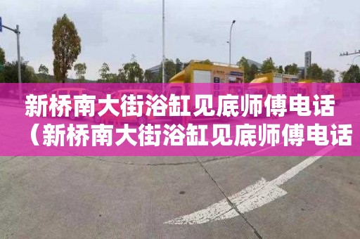 新桥南大街浴缸见底师傅电话（新桥南大街浴缸见底师傅电话号码）