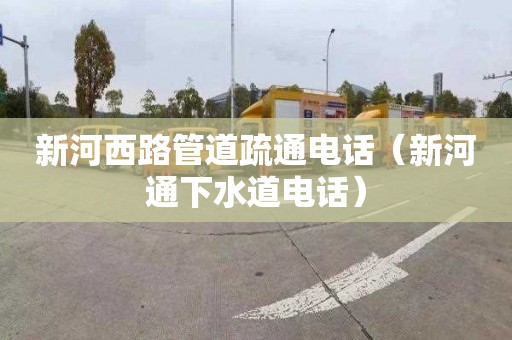 新河西路管道疏通电话（新河通下水道电话）