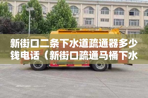 新街口二条下水道疏通器多少钱电话（新街口疏通马桶下水管道今日话题）