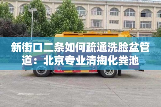 新街口二条如何疏通洗脸盆管道：北京专业清掏化粪池