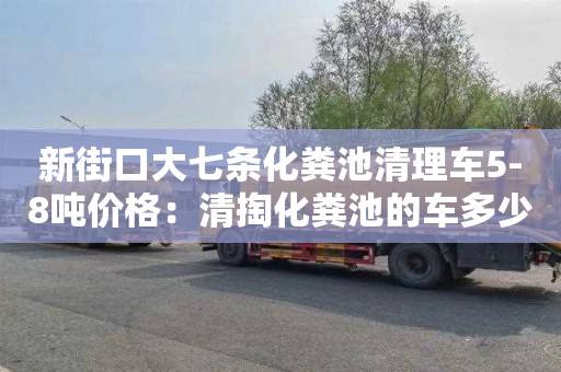 新街口大七条化粪池清理车5-8吨价格：清掏化粪池的车多少钱