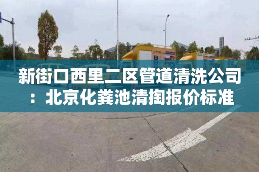 新街口西里二区管道清洗公司：北京化粪池清掏报价标准