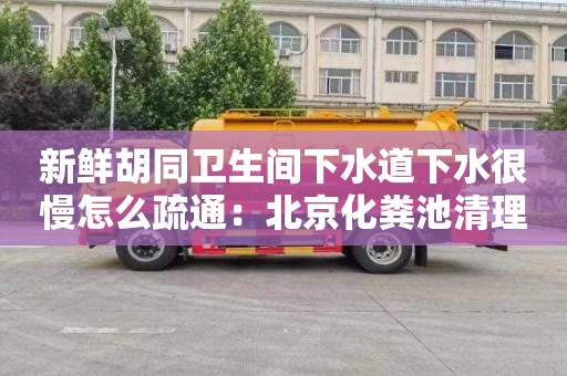 新鲜胡同卫生间下水道下水很慢怎么疏通：北京化粪池清理电话多少