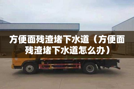 方便面残渣堵下水道（方便面残渣堵下水道怎么办）