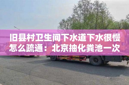 旧县村卫生间下水道下水很慢怎么疏通：北京抽化粪池一次多少钱