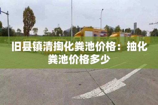 旧县镇清掏化粪池价格：抽化粪池价格多少