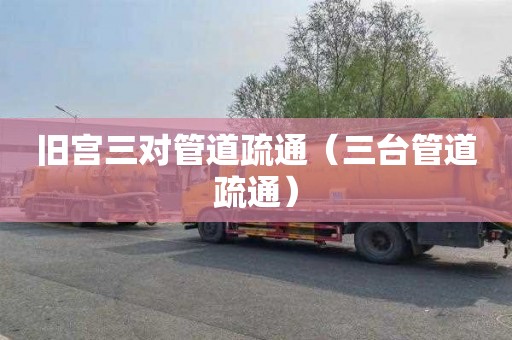 旧宫三对管道疏通（三台管道疏通）