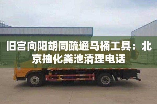 旧宫向阳胡同疏通马桶工具：北京抽化粪池清理电话