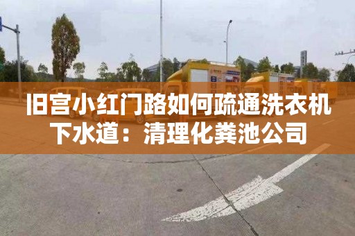 旧宫小红门路如何疏通洗衣机下水道：清理化粪池公司