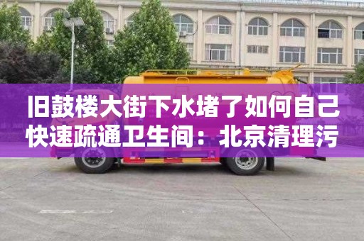 旧鼓楼大街下水堵了如何自己快速疏通卫生间：北京清理污水井