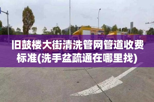 旧鼓楼大街清洗管网管道收费标准(洗手盆疏通在哪里找)