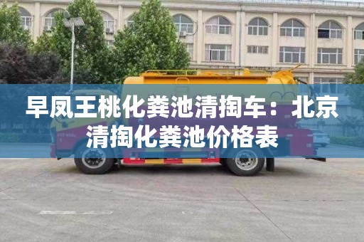 早凤王桃化粪池清掏车：北京清掏化粪池价格表