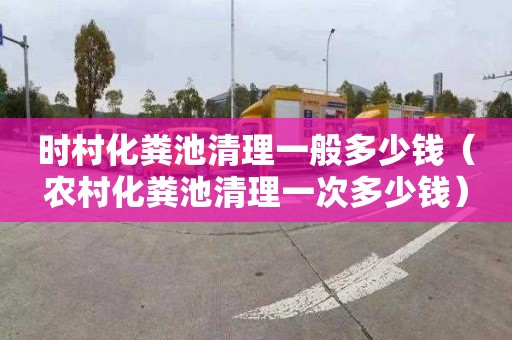 时村化粪池清理一般多少钱（农村化粪池清理一次多少钱）