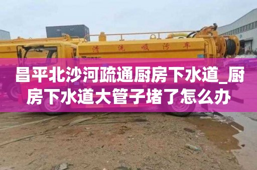 昌平北沙河疏通厨房下水道_厨房下水道大管子堵了怎么办