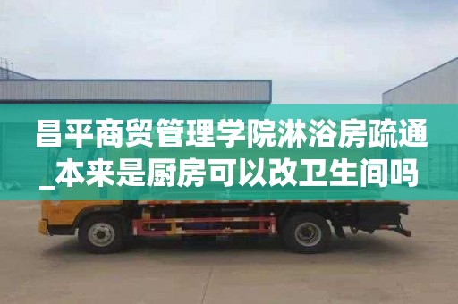 昌平商贸管理学院淋浴房疏通_本来是厨房可以改卫生间吗