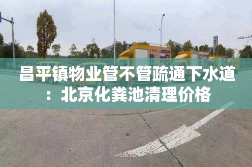 昌平镇物业管不管疏通下水道：北京化粪池清理价格