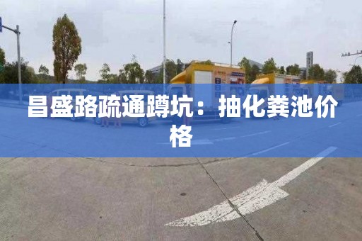 昌盛路疏通蹲坑：抽化粪池价格