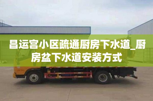 昌运宫小区疏通厨房下水道_厨房盆下水道安装方式