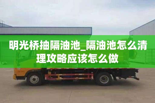 明光桥抽隔油池_隔油池怎么清理攻略应该怎么做