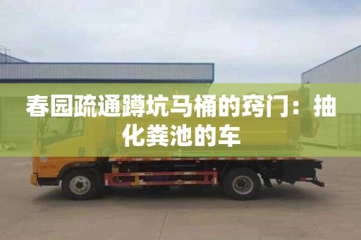 春园疏通蹲坑马桶的窍门：抽化粪池的车