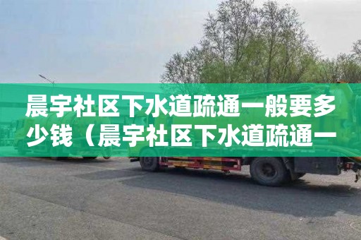 晨宇社区下水道疏通一般要多少钱（晨宇社区下水道疏通一般要多少钱一次）