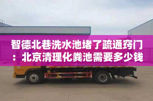 智德北巷洗水池堵了疏通窍门：北京清理化粪池需要多少钱