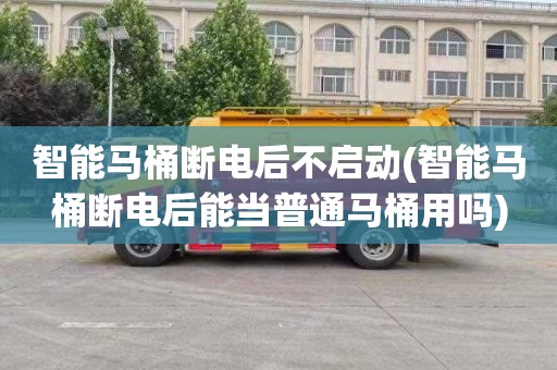 智能马桶断电后不启动(智能马桶断电后能当普通马桶用吗)