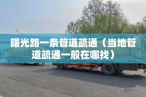 曙光路一条管道疏通（当地管道疏通一般在哪找）