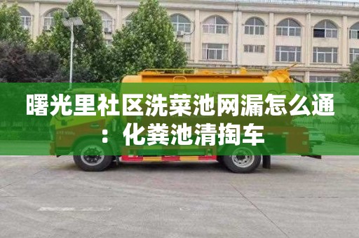 曙光里社区洗菜池网漏怎么通：化粪池清掏车