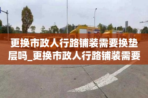 更换市政人行路铺装需要换垫层吗_更换市政人行路铺装需要换垫层吗为什么