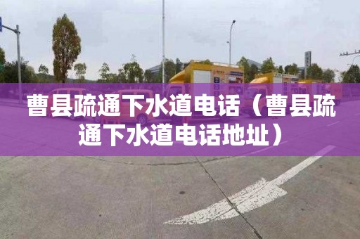 曹县疏通下水道电话（曹县疏通下水道电话地址）