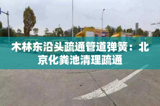 木林东沿头疏通管道弹簧：北京化粪池清理疏通