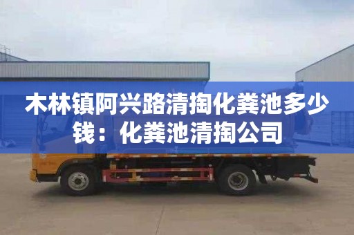 木林镇阿兴路清掏化粪池多少钱：化粪池清掏公司