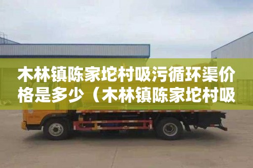 木林镇陈家坨村吸污循环渠价格是多少（木林镇陈家坨村吸污循环渠价格是多少钱）