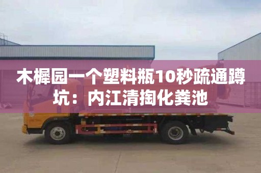 木樨园一个塑料瓶10秒疏通蹲坑：内江清掏化粪池