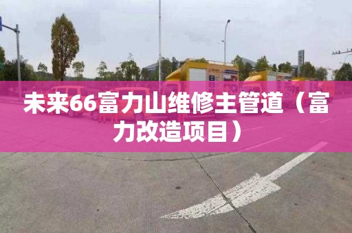 未来66富力山维修主管道（富力改造项目）