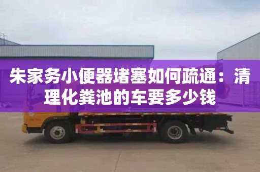 朱家务小便器堵塞如何疏通：清理化粪池的车要多少钱