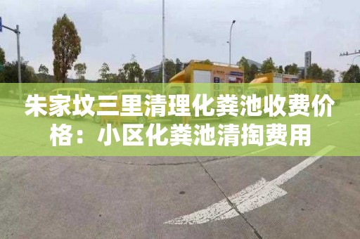 朱家坟三里清理化粪池收费价格：小区化粪池清掏费用