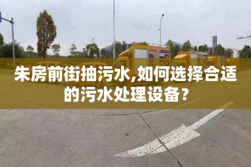 朱房前街抽污水,如何选择合适的污水处理设备？